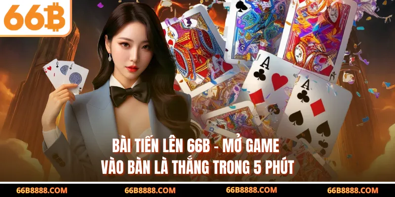 Bài Tiến Lên 66B – Mở Game Vào Bàn Là Thắng Trong 5 Phút