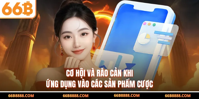 Cơ hội và rào cản khi ứng dụng vào các sản phẩm cược