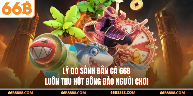 Lý do sảnh bắn cá 66B luôn thu hút đông đảo người chơi