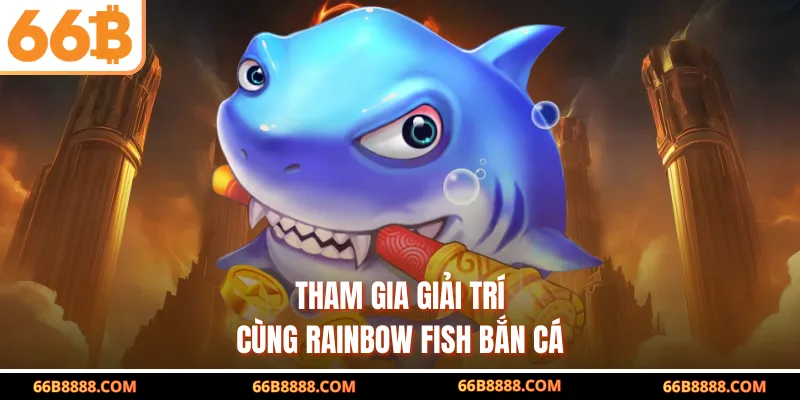 Tham gia giải trí cùng Rainbow Fish Bắn Cá 