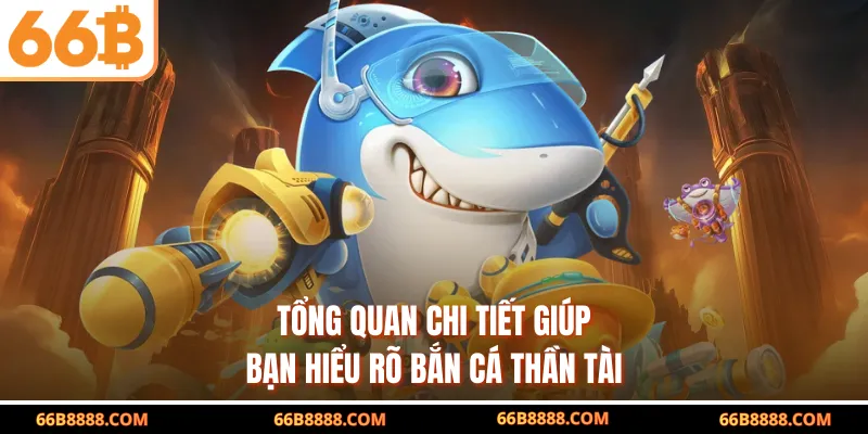 Tổng quan chi tiết giúp bạn hiểu rõ Bắn Cá Thần Tài